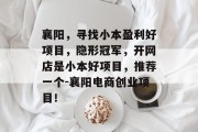 襄阳，寻找小本盈利好项目，隐形冠军，开网店是小本好项目，推荐一个-襄阳电商创业项目！