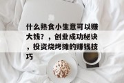 什么熟食小生意可以赚大钱？，创业成功秘诀，投资烧烤摊的赚钱技巧