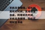 手机任务赚钱，轻松利用碎片时间，实现财富自由，利用碎片时间，手机任务赚钱，轻松实现财富自由