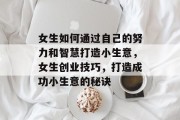 女生如何通过自己的努力和智慧打造小生意，女生创业技巧，打造成功小生意的秘诀