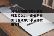 疫情期间如何做小生意赚取收入？，疫情期间如何在家中开小店赚取收入？