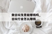 做古玩生意能赚钱吗_古玩行业怎么赚钱