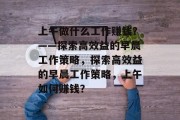上午做什么工作赚钱？——探索高效益的早晨工作策略，探索高效益的早晨工作策略，上午如何赚钱？