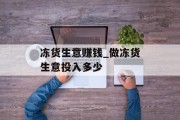 冻货生意赚钱_做冻货生意投入多少
