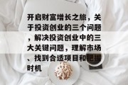 开启财富增长之旅，关于投资创业的三个问题，解决投资创业中的三大关键问题，理解市场、找到合适项目和把握时机