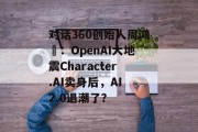 对话360创始人周鸿祎：OpenAI大地震Character.AI卖身后，AI 2.0退潮了？