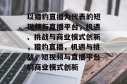 以猎豹直播为代表的短视频与直播平台，机遇、挑战与商业模式创新，猎豹直播，机遇与挑战，短视频与直播平台的商业模式创新