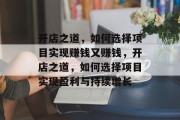 开店之道，如何选择项目实现赚钱又赚钱，开店之道，如何选择项目实现盈利与持续增长
