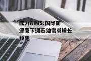 欧力AIMS:国际能源署下调石油需求增长预测