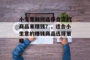 小生意如何选择合适的商品来赚钱？，适合小生意的赚钱商品选择策略