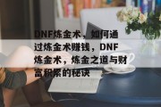DNF炼金术，如何通过炼金术赚钱，DNF炼金术，炼金之道与财富积累的秘诀