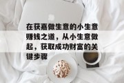 在获嘉做生意的小生意赚钱之道，从小生意做起，获取成功财富的关键步骤