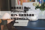 美股异动丨Meta Platforms涨超2% 日前发布最新AI模型Meta 3D Gen
