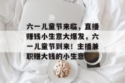 六一儿童节来临，直播赚钱小生意大爆发，六一儿童节到来！主播兼职赚大钱的小生意