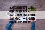 工地上赚钱的小生意，挖掘你的创业潜力，土石方工程承包商的创新业务模式，一个挖掘你的创业潜力的机会