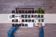 网上卖什么赚钱的小生意——展望未来的商业机遇，未来创业，小生意的新商机