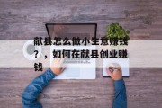 献县怎么做小生意赚钱？，如何在献县创业赚钱
