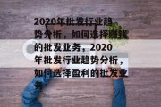 2020年批发行业趋势分析，如何选择赚钱的批发业务，2020年批发行业趋势分析，如何选择盈利的批发业务