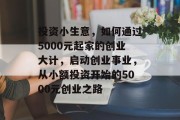 投资小生意，如何通过5000元起家的创业大计，启动创业事业，从小额投资开始的5000元创业之路