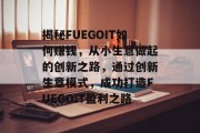 揭秘FUEGOIT如何赚钱，从小生意做起的创新之路，通过创新生意模式，成功打造FUEGOIT盈利之路