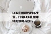 LCK直播赚钱的小生意，打造LCK直播赚钱的策略与技巧