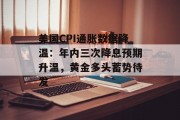 美国CPI通胀数据降温：年内三次降息预期升温，黄金多头蓄势待发
