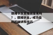 摆摊小生意赚钱容易吗？，摆摊创业，成功盈利的秘诀和技巧