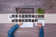 京东小店如何通过创新经营模式实现盈利