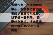 香港作为一个国际金融中心，有很多适合创业者的小生意可以选择。以下是一些例子， 香港创业商机，适合香港创业者的10个小生意类型