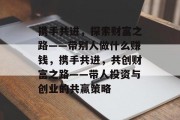 携手共进，探索财富之路——带别人做什么赚钱，携手共进，共创财富之路——带人投资与创业的共赢策略
