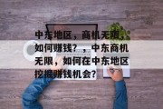 中东地区，商机无限，如何赚钱？，中东商机无限，如何在中东地区挖掘赚钱机会？