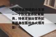 比医院还赚钱的小生意——个性化营养配餐服务，特色定制化营养配餐服务在医院内火爆开张！