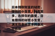 日本赚取财富的秘密，赚钱的小生意，种类繁多，选择你的最爱，日本赚钱的秘密小生意，满足你各种需求的多元化选择