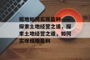 租地如何实现盈利——探索土地经营之道，探索土地经营之道，如何实现租地盈利