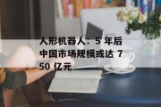人形机器人：5 年后中国市场规模或达 750 亿元