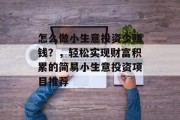 怎么做小生意投资少赚钱？，轻松实现财富积累的简易小生意投资项目推荐