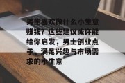 男生喜欢做什么小生意赚钱？这些建议或许能给你启发，男士创业点子，满足兴趣与市场需求的小生意