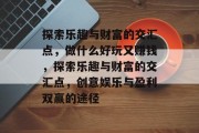 探索乐趣与财富的交汇点，做什么好玩又赚钱，探索乐趣与财富的交汇点，创意娱乐与盈利双赢的途径