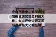 火山产业中，如何通过发掘资源实现盈利最大化，火山产业资源发掘与盈利最大化的策略