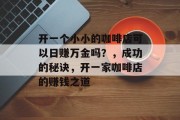 开一个小小的咖啡店可以日赚万金吗？，成功的秘诀，开一家咖啡店的赚钱之道