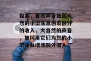 探索，自然声音如何为您的小型生意创造额外的收入，大自然的声音，如何用它们为您的小型企业增添额外收入