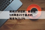 鲍威尔讲话前，美联储9月降息25个基点的概率为73.5%