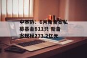 中基协：6月新备案私募基金811只 新备案规模273.2亿元