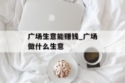 广场生意能赚钱_广场做什么生意