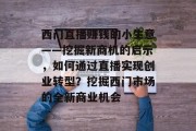 西门直播赚钱的小生意——挖掘新商机的启示，如何通过直播实现创业转型？挖掘西门市场的全新商业机会