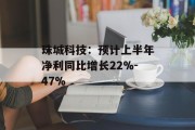 珠城科技：预计上半年净利同比增长22%-47%
