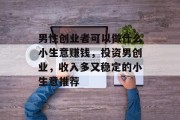 男性创业者可以做什么小生意赚钱，投资男创业，收入多又稳定的小生意推荐