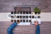 暑假小生意赚钱，暑假热门兼职创业项目，小学生图书售货员