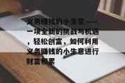 义务赚钱的小生意——一项全新的挑战与机遇，轻松创富，如何利用义务赚钱的小生意进行财富积累