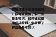 摆摊货源小生意赚钱吗？你可能需要了解一些基本知识，如何通过摆摊成功盈利？你需要了解这些基本知识
